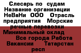 Слесарь по  судам › Название организации ­ НеВаНи, ООО › Отрасль предприятия ­ Морские, речные перевозки › Минимальный оклад ­ 90 000 - Все города Работа » Вакансии   . Татарстан респ.